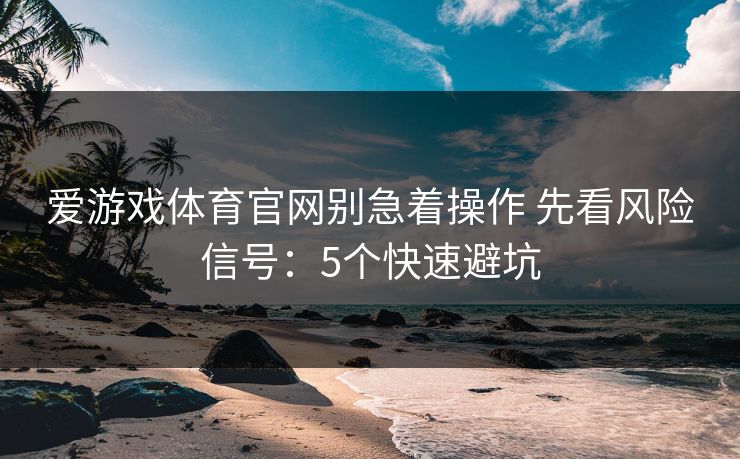 爱游戏体育官网别急着操作 先看风险信号:5个快速避坑 爱游戏体育官网别急着操作 先看风险信号:5个快速避坑