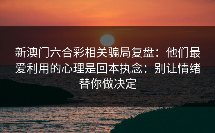 新澳门六合彩相关骗局复盘：他们最爱利用的心理是回本执念：别让情绪替你做决定