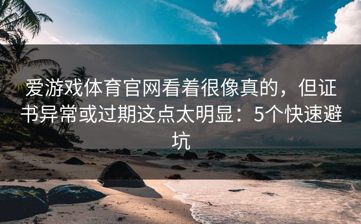 爱游戏体育官网看着很像真的,但证书异常或过期这点太明显:5个快速避坑 爱游戏体育官网看着很像真的,但证书异常或过期这点太明显:5个快速避坑