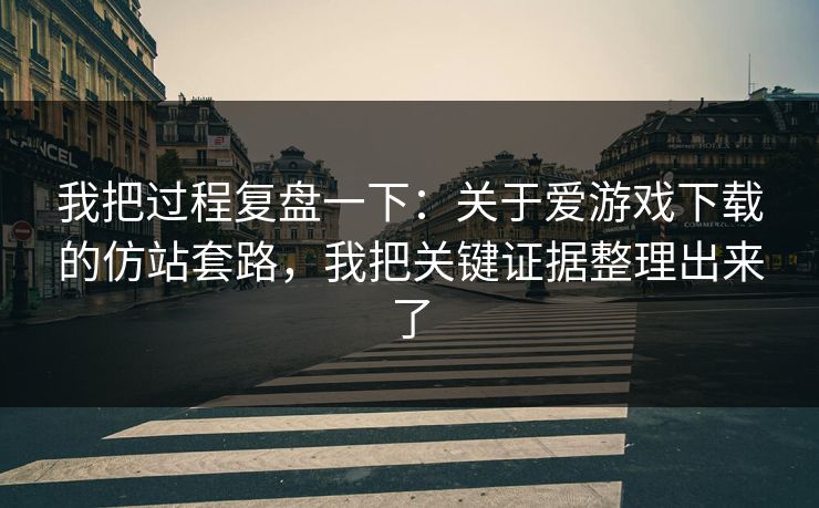 我把过程复盘一下：关于爱游戏下载的仿站套路，我把关键证据整理出来了