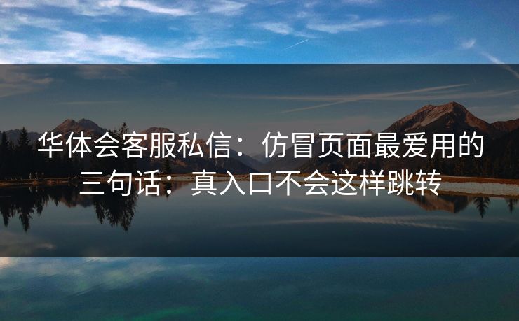 华体会客服私信:仿冒页面最爱用的三句话:真入口不会这样跳转 华体会客服私信:仿冒页面最爱用的三句话:真入口不会这样跳转