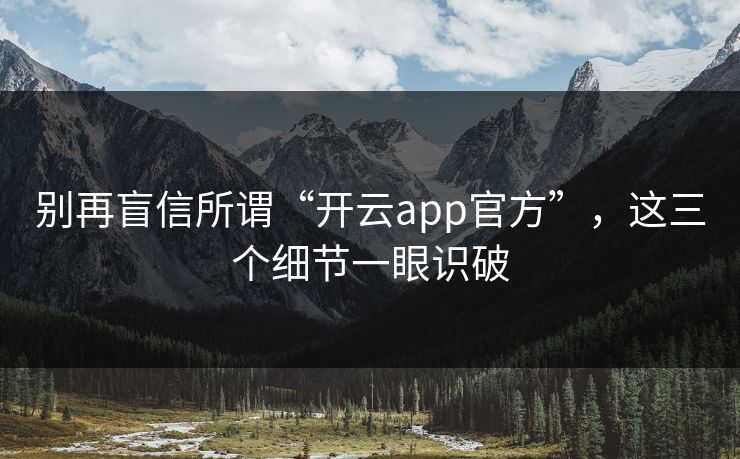 别再盲信所谓“开云app官方”,这三个细节一眼识破 别再盲信所谓“开云app官方”,这三个细节一眼识破
